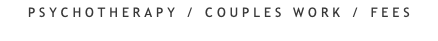 PSYCHOTHERAPY / COUPLES WORK / FEES