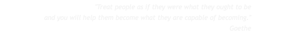 "Treat people as if they were what they ought to be and you will help them become what they are capable of becoming." Goethe