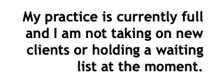 My practice is currently full and I am not taking on new clients or holding a waiting list at the moment.